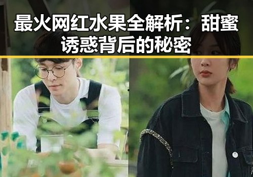 最火网红水果全解析:甜蜜诱惑背后的秘密