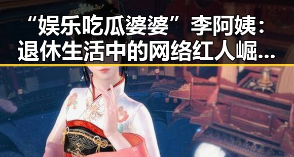 “娱乐吃瓜婆婆”李阿姨:退休生活中的网络红人崛起背后