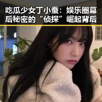 吃瓜少女丁小蚕：娱乐圈幕后秘密的“侦探”崛起背后