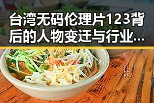 台湾无码伦理片123背后的人物变迁与行业动向
