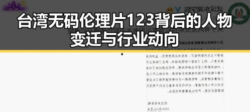 台湾无码伦理片123背后的人物变迁与行业动向