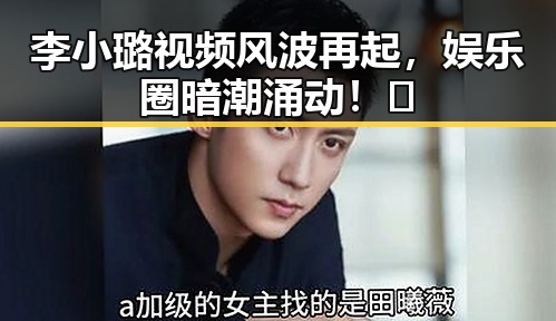 李小璐视频风波再起,娱乐圈暗潮涌动!🤫