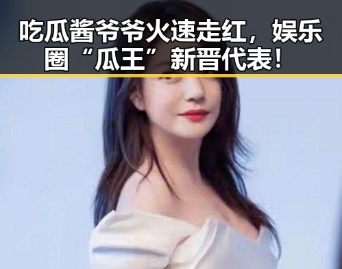吃瓜酱爷爷火速走红,娱乐圈“瓜王”新晋代表!