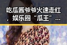 吃瓜酱爷爷火速走红,娱乐圈“瓜王”新晋代表!