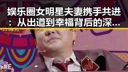 娱乐圈女明星夫妻携手共进:从出道到幸福背后的深层解读