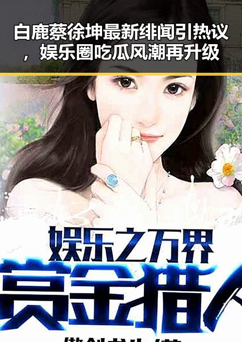 白鹿蔡徐坤最新绯闻引热议，娱乐圈吃瓜风潮再升级