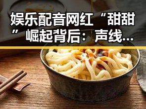 娱乐配音网红“甜甜”崛起背后：声线模仿引热议