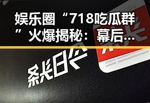 娱乐圈“718吃瓜群”火爆揭秘:幕后故事引发热议